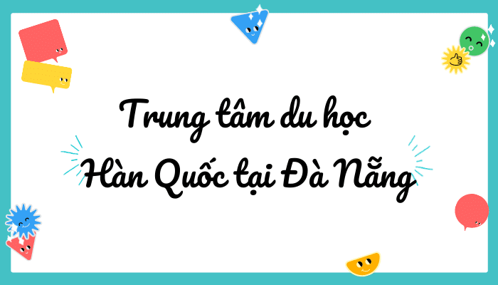 Top 10 trung tâm tư vấn du học Hàn Quốc tại Đà Nẵng uy tín