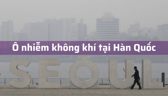 Ô nhiễm không khí tại Hàn Quốc và những phương pháp bảo vệ sức khỏe