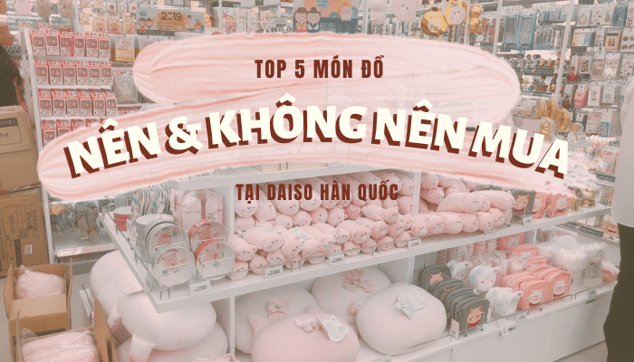 Khám phá ngay: Top 5 món đồ NÊN & KHÔNG NÊN mua tại Daiso Hàn Quốc