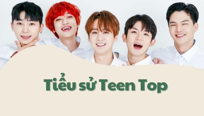Profile Teen Top: Tiểu sử chi tiết thành viên của nhóm nhạc Hàn