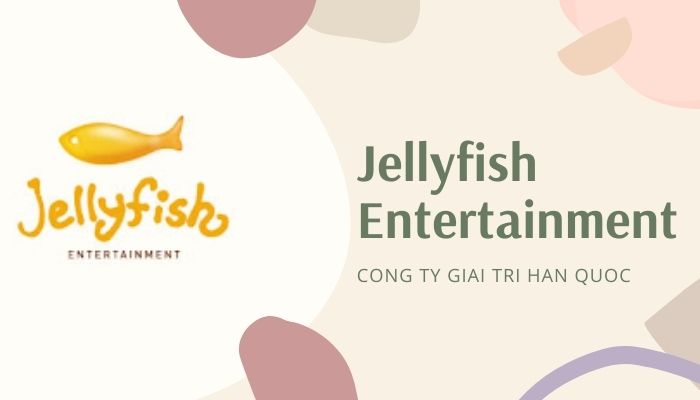 Thông tin về Jellyfish Entertainment và danh sách các nghệ sĩ chi tiết